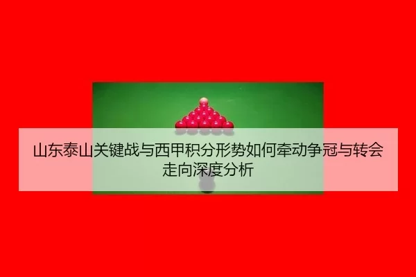 山东泰山关键战与西甲积分形势如何牵动争冠与转会走向深度分析