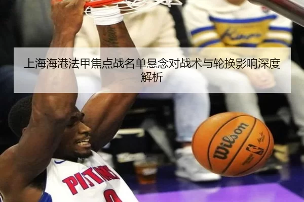 上海海港法甲焦点战名单悬念对战术与轮换影响深度解析